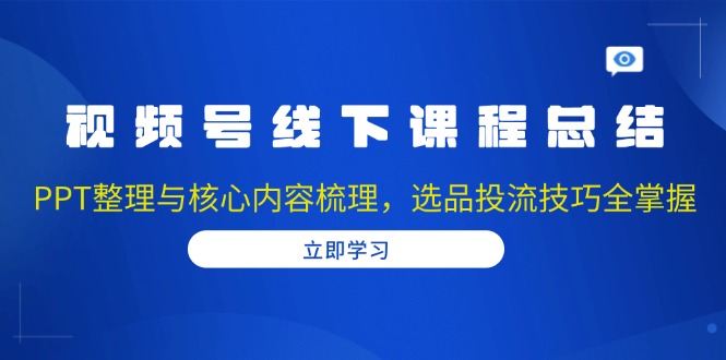 视频号线下课程总结：PPT整理与核心内容梳理，选品投流技巧全掌握-咖脉互联