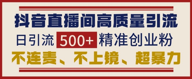 抖音直播间引流创业粉，无需连麦、不用上镜、超暴力，日引流500+高质量精准创业粉-咖脉互联