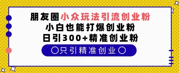 朋友圈小众玩法引流创业粉，小白也能打爆创业粉，日引300+精准创业粉【揭秘】-咖脉互联