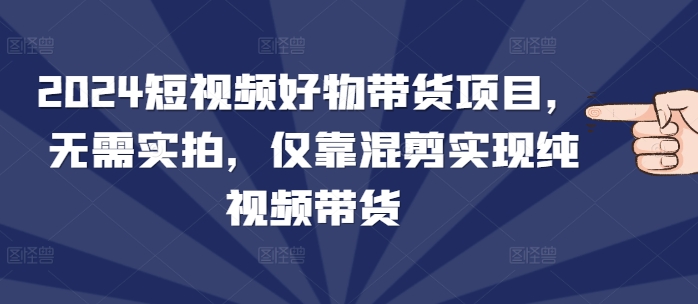 2024短视频好物带货项目，无需实拍，仅靠混剪实现纯视频带货-咖脉互联