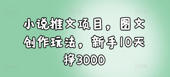 小说推文项目，图文创作玩法，新手10天挣3000-咖脉互联