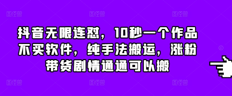 抖音无限连怼，10秒一个作品不买软件，纯手法搬运，涨粉带货剧情通通可以搬-咖脉互联