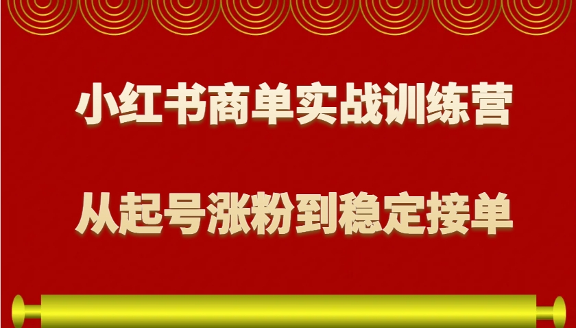 小红书商单实战训练营，从0到1教你如何变现，从起号涨粉到稳定接单，适合新手-咖脉互联