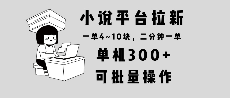 小说平台拉新，单机300+，两分钟一单4~10块，操作简单可批量。-咖脉互联