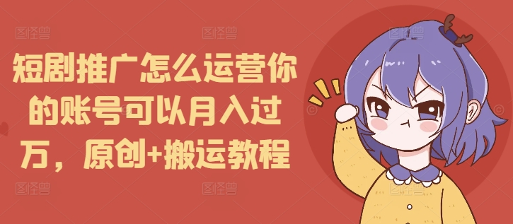 短剧推广怎么运营你的账号可以月入过万，原创+搬运教程-咖脉互联