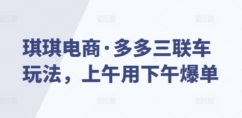 琪琪电商·多多三联车玩法，上午用下午爆单-咖脉互联