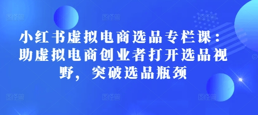 小红书虚拟电商选品专栏课：助虚拟电商创业者打开选品视野，突破选品瓶颈-咖脉互联