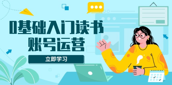 0基础入门读书账号运营，系统课程助你解决素材、流量、变现等难题-咖脉互联