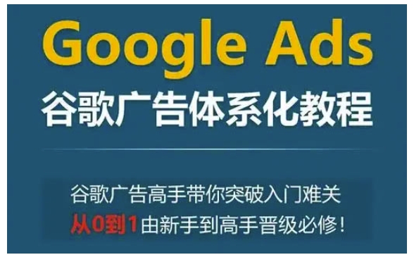 Google Ads谷歌广告体系化教程，谷歌广告高手带你突破入门难关，从0到1由新手到高手晋级必修-咖脉互联