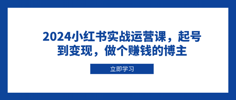 2024小红书实战运营课，起号到变现，做个赚钱的博主-咖脉互联