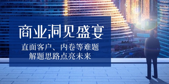 商业洞见盛宴，直面客户、内卷等难题，解题思路点亮未来-咖脉互联