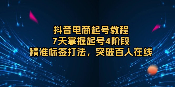 抖音电商起号教程，7天掌握起号4阶段，精准标签打法，突破百人在线-咖脉互联