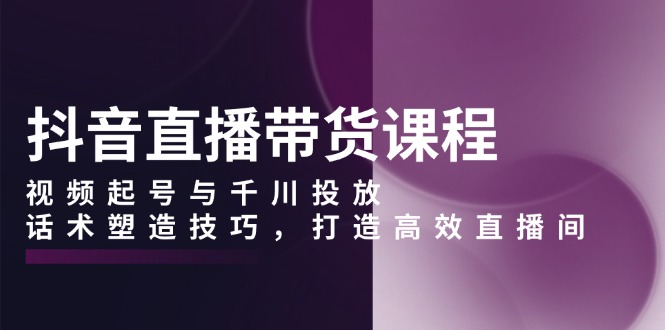 抖音直播带货课程，视频起号与千川投放，话术塑造技巧，打造高效直播间-咖脉互联