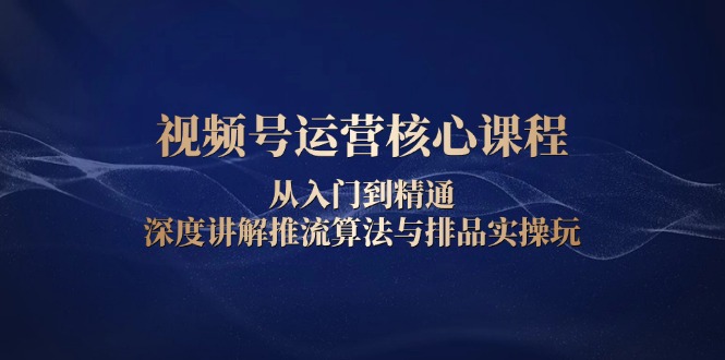 视频号运营核心课程，从入门到精通，深度讲解推流算法与排品实操玩-咖脉互联