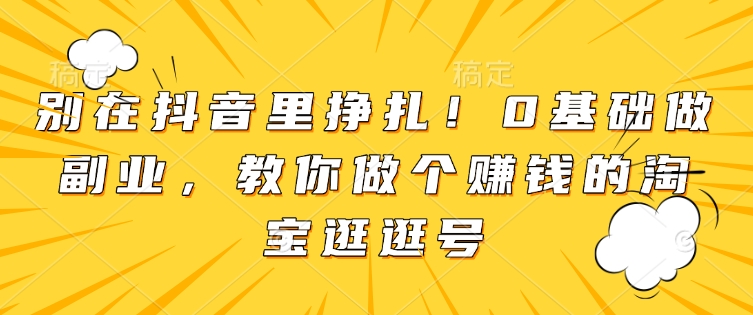 别在抖音里挣扎！0基础做副业，教你做个赚钱的淘宝逛逛号-咖脉互联