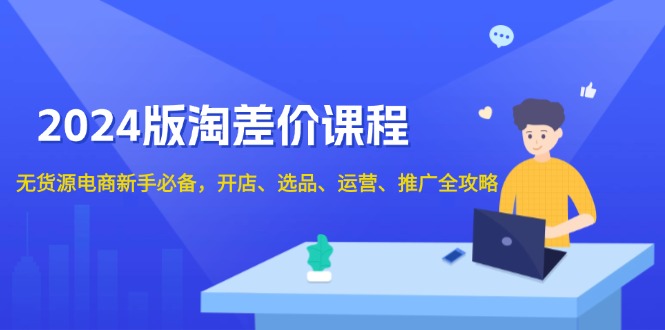 2024版淘差价课程，无货源电商新手必备，开店、选品、运营、推广全攻略-咖脉互联