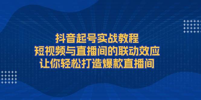 抖音起号实战教程，短视频与直播间的联动效应，让你轻松打造爆款直播间-咖脉互联