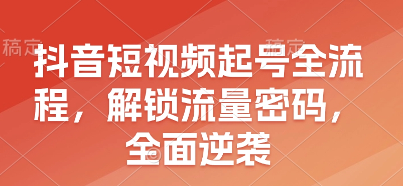 抖音短视频起号全流程，解锁流量密码，全面逆袭-咖脉互联