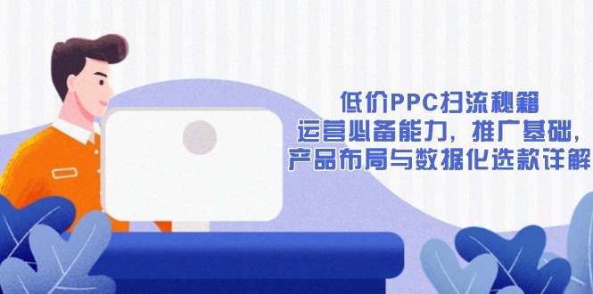 低价PPC扫流秘籍：运营必备能力, 推广基础, 产品布局与数据化选款详解-咖脉互联