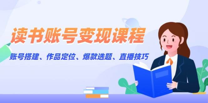 读书账号变现课程：账号搭建、作品定位、爆款选题、直播技巧-咖脉互联