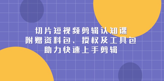 切片短视频剪辑认知课，附赠资料包、授权及工具包，助力快速上手剪辑-咖脉互联