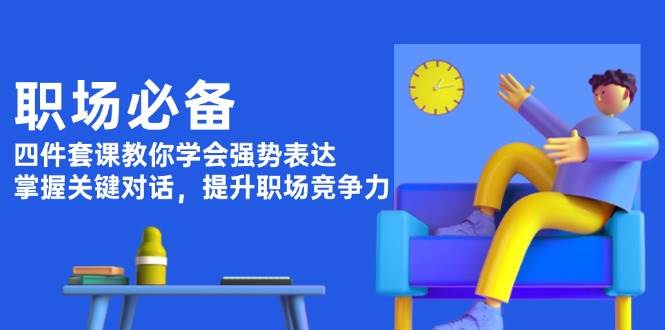 职场必备，四件套课教你学会强势表达，掌握关键对话，提升职场竞争力-咖脉互联