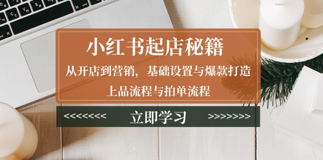 小红书起店秘籍：从开店到营销，基础设置与爆款打造、上品流程与拍单流程-咖脉互联