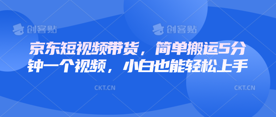 京东短视频带货，简单搬运5分钟一个视频，小白也能轻松上手-咖脉互联