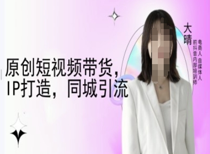 原创短视频带货，IP打造，同城引流-大晴自媒体教程-咖脉互联