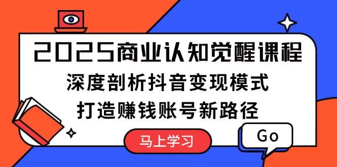 2025商业认知觉醒课程：深度剖析抖音变现模式，打造赚钱账号新路径-咖脉互联