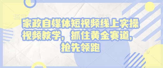 家政自媒体短视频线上实操视频教学，抓住黄金赛道，抢先领跑!-咖脉互联