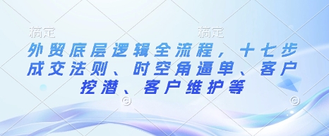 外贸底层逻辑全流程，十七步成交法则、时空角逼单、客户挖潜、客户维护等-咖脉互联