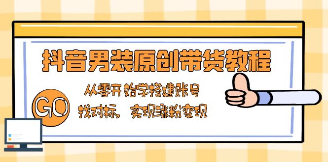 抖音男装原创带货教程：从零开始学搭建账号，找对标，实现涨粉变现-咖脉互联