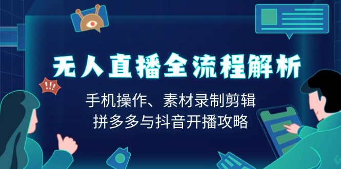 无人直播全流程解析：手机操作、素材录制剪辑、拼多多与抖音开播攻略-咖脉互联