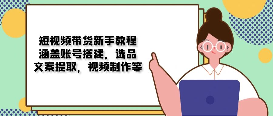 短视频带货新手教程：涵盖账号搭建，选品，文案提取，视频制作等-咖脉互联