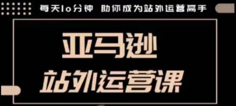 聪明的跨境人都在学的亚马逊站外运营课，每天10分钟，手把手教你成为站外运营高手-咖脉互联