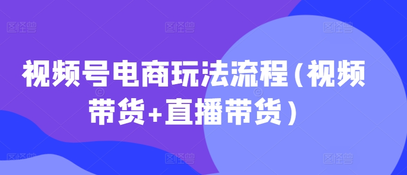 视频号电商玩法流程，视频带货+直播带货【更新2025年1月】-咖脉互联