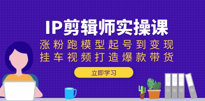 IP剪辑师实操课：涨粉跑模型起号到变现，挂车视频打造爆款带货-咖脉互联