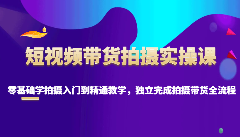 短视频带货拍摄实操课，零基础学拍摄入门到精通教学，独立完成拍摄带货全流程-咖脉互联