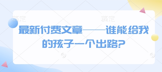 最新付费文章——谁能给我的孩子一个出路?-咖脉互联