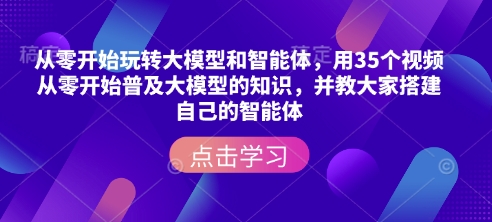 从零开始玩转大模型和智能体，​用35个视频从零开始普及大模型的知识，并教大家搭建自己的智能体-咖脉互联