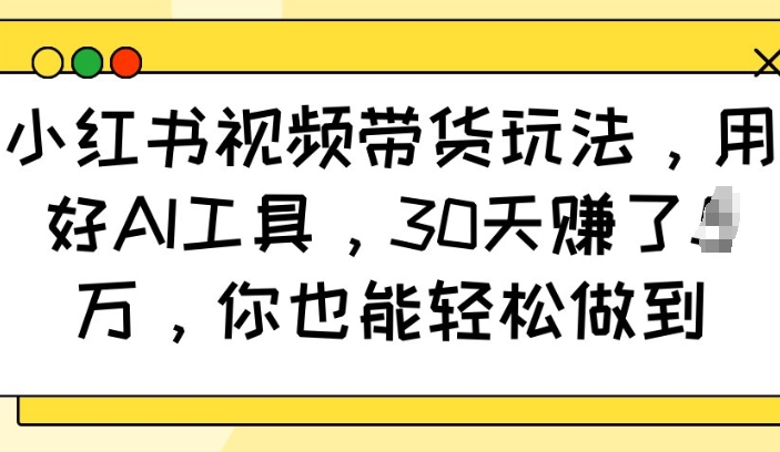 小红书视频带货玩法，用好AI工具，30天收益过W，你也能轻松做到-咖脉互联