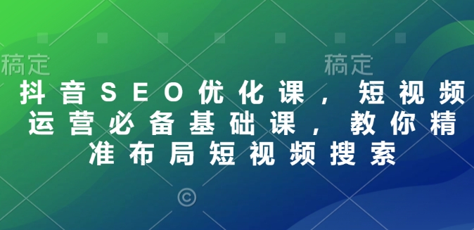 抖音SEO优化课，短视频运营必备基础课，教你精准布局短视频搜索-咖脉互联