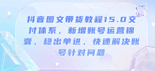 抖音图文带货教程15.0交付体系，新增账号运营锦囊、稳出单进、快速解决账号针对问题-咖脉互联