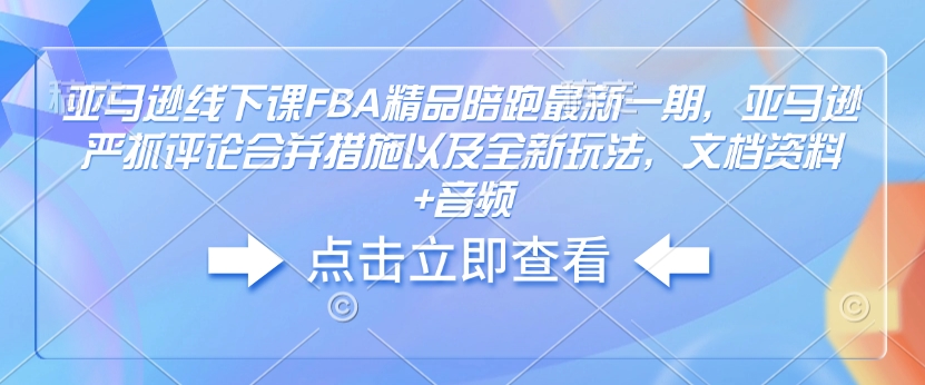 亚马逊线下课FBA精品陪跑最新一期，亚马逊严抓评论合并措施以及全新玩法，文档资料+音频-咖脉互联