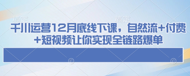 千川运营12月底线下课，自然流+付费+短视频让你实现全链路爆单-咖脉互联