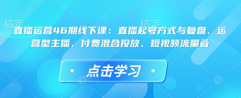 直播运营46期线下课：直播起号方式与复盘、运营型主播、付费混合投放、短视频流量叠-咖脉互联