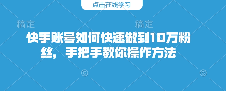 快手账号如何快速做到10万粉丝，手把手教你操作方法-咖脉互联