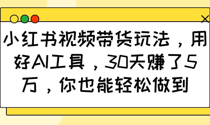 小红书视频带货玩法，用好AI工具，30天赚了5万，你也能轻松做到-咖脉互联