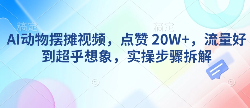 AI动物摆摊视频，点赞 20W+，流量好到超乎想象，实操步骤拆解-咖脉互联